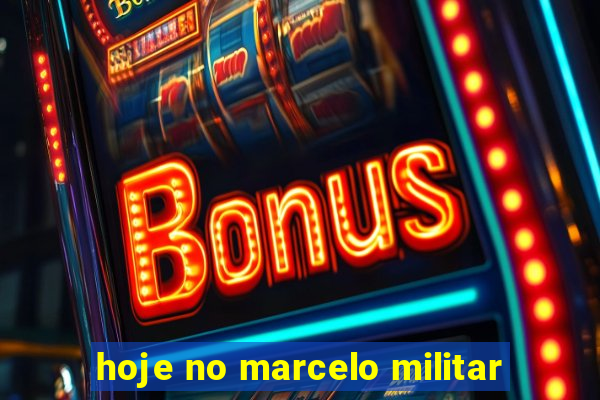 hoje no marcelo militar